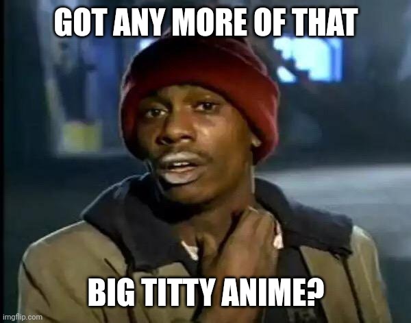 Y'all Got Any More Of That Meme | GOT ANY MORE OF THAT BIG TITTY ANIME? | image tagged in memes,y'all got any more of that | made w/ Imgflip meme maker