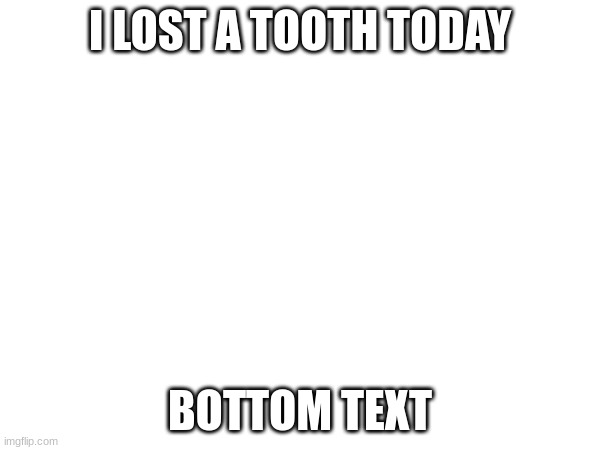 yay | I LOST A TOOTH TODAY; BOTTOM TEXT | image tagged in tooth,jbmemegeek,you have been eternally cursed for reading the tags,head in sand,anything | made w/ Imgflip meme maker