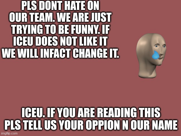 Pls | PLS DONT HATE ON OUR TEAM. WE ARE JUST TRYING TO BE FUNNY. IF ICEU DOES NOT LIKE IT WE WILL INFACT CHANGE IT. ICEU. IF YOU ARE READING THIS PLS TELL US YOUR OPPION N OUR NAME | image tagged in don't hate | made w/ Imgflip meme maker