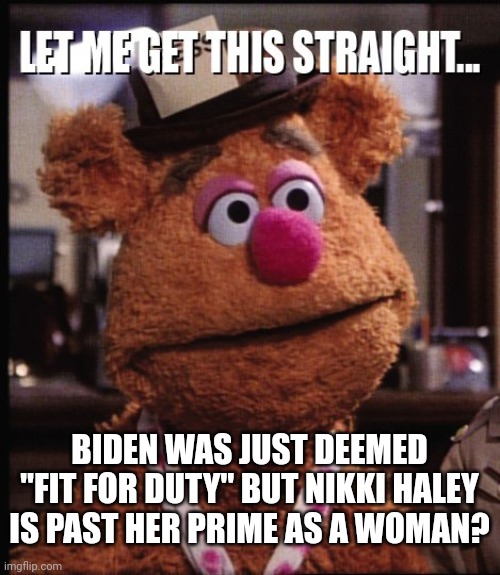 Elder abuse and sexism in the name of politics | BIDEN WAS JUST DEEMED "FIT FOR DUTY" BUT NIKKI HALEY IS PAST HER PRIME AS A WOMAN? | image tagged in fozzie let me get this straight,democrats,don lemon,biden | made w/ Imgflip meme maker
