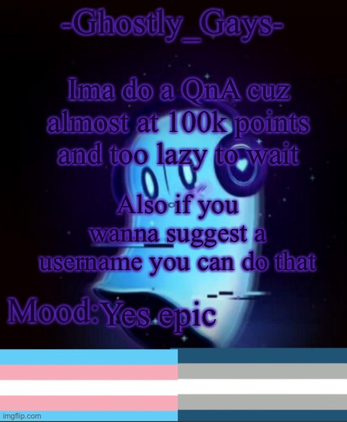 Just like no nsfw and stuff | Ima do a QnA cuz almost at 100k points and too lazy to wait; Also if you wanna suggest a username you can do that; Yes epic | image tagged in napstablook ghostly gays temp | made w/ Imgflip meme maker