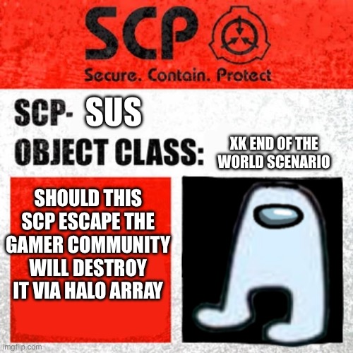 Yeah I made an *Amogus* meme | SUS; XK END OF THE WORLD SCENARIO; SHOULD THIS SCP ESCAPE THE GAMER COMMUNITY WILL DESTROY IT VIA HALO ARRAY | image tagged in amogus,sus | made w/ Imgflip meme maker