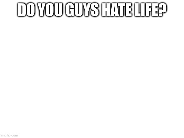 Question | DO YOU GUYS HATE LIFE? | image tagged in question | made w/ Imgflip meme maker