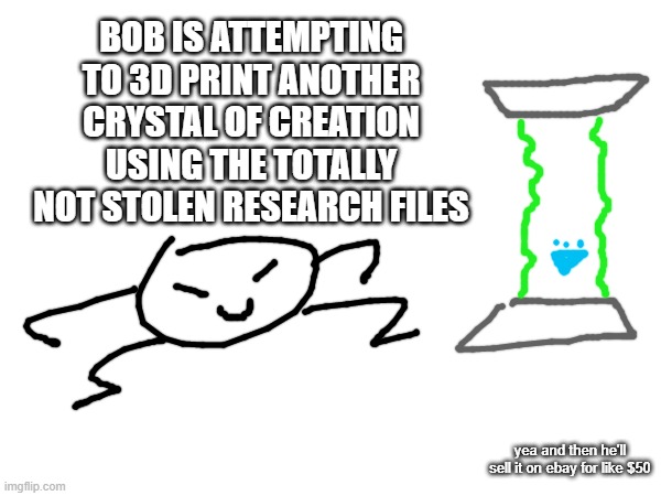 bob: hehe | BOB IS ATTEMPTING TO 3D PRINT ANOTHER CRYSTAL OF CREATION USING THE TOTALLY NOT STOLEN RESEARCH FILES; yea and then he'll sell it on ebay for like $50 | made w/ Imgflip meme maker