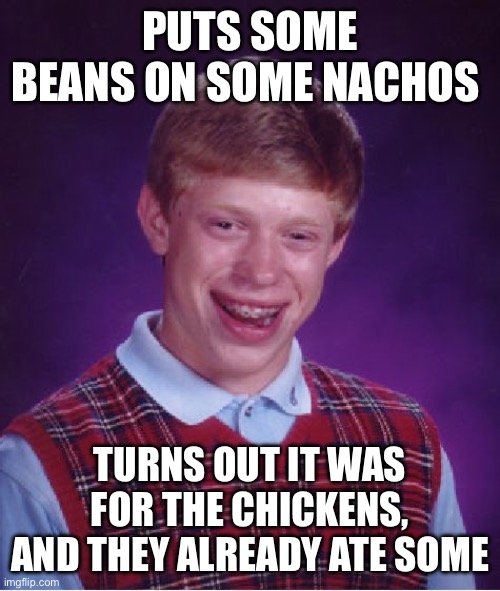 I feel sick… | PUTS SOME BEANS ON SOME NACHOS; TURNS OUT IT WAS FOR THE CHICKENS, AND THEY ALREADY ATE SOME | image tagged in memes,bad luck brian | made w/ Imgflip meme maker
