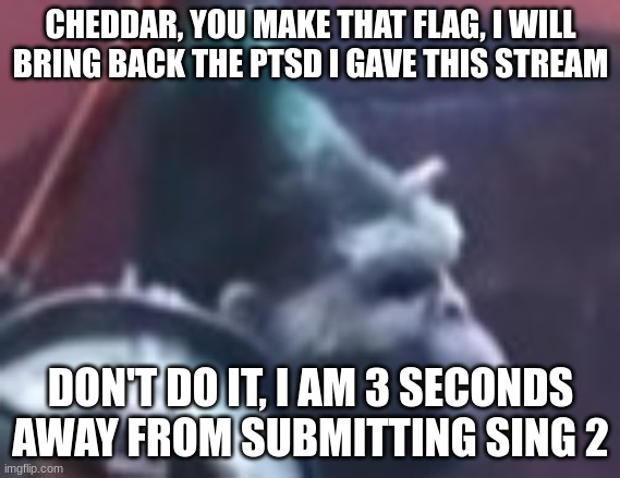 CHEDDAR, YOU MAKE THAT FLAG, I WILL BRING BACK THE PTSD I GAVE THIS STREAM; DON'T DO IT, I AM 3 SECONDS AWAY FROM SUBMITTING SING 2 | made w/ Imgflip meme maker