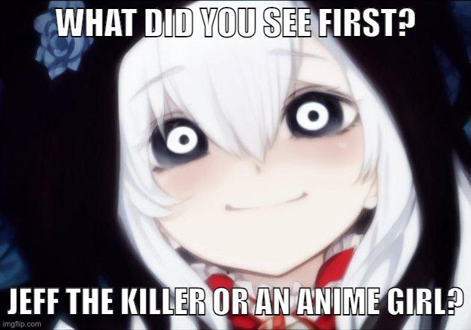 Answers in the comment section!!! | WHAT DID YOU SEE FIRST? JEFF THE KILLER OR AN ANIME GIRL? | image tagged in jeff the killer,creepypasta,anime | made w/ Imgflip meme maker