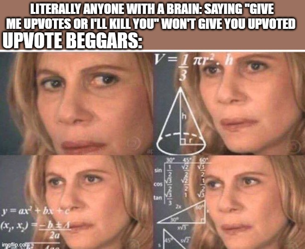 seriously, just stop | LITERALLY ANYONE WITH A BRAIN: SAYING "GIVE ME UPVOTES OR I'LL KILL YOU" WON'T GIVE YOU UPVOTED; UPVOTE BEGGARS: | image tagged in math lady/confused lady | made w/ Imgflip meme maker