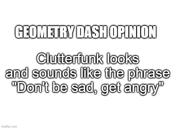 be angry | GEOMETRY DASH OPINION; Clutterfunk looks and sounds like the phrase "Don't be sad, get angry" | made w/ Imgflip meme maker