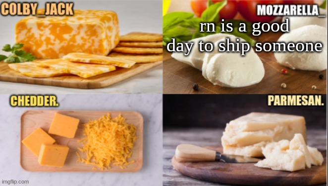 cheese | rn is a good day to ship someone | image tagged in cheese | made w/ Imgflip meme maker