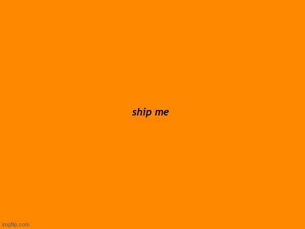 . | ship me | made w/ Imgflip meme maker