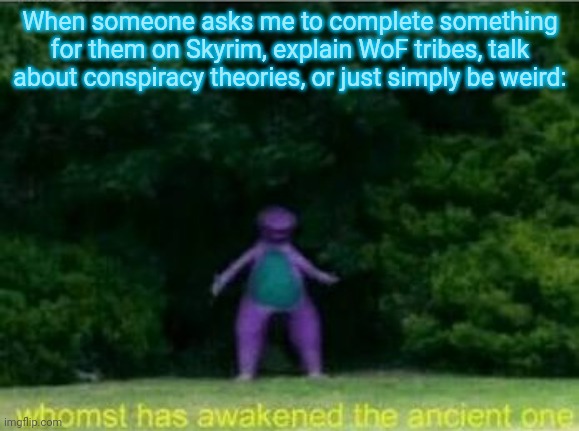 Whomst has awakened the ancient one | When someone asks me to complete something for them on Skyrim, explain WoF tribes, talk about conspiracy theories, or just simply be weird: | image tagged in whomst has awakened the ancient one | made w/ Imgflip meme maker