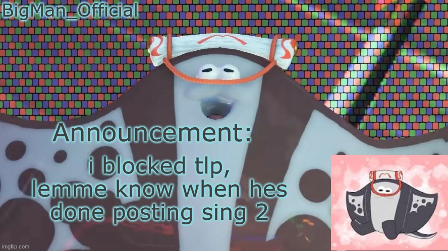 BigManOfficial's announcement temp v2 | i blocked tlp, lemme know when hes done posting sing 2 | image tagged in bigmanofficial's announcement temp v2 | made w/ Imgflip meme maker