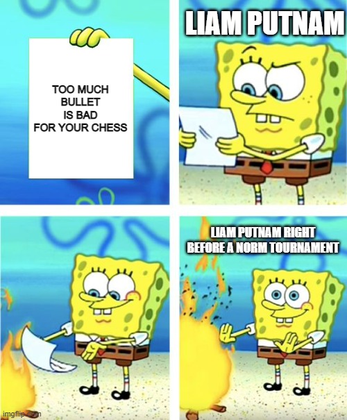 Spongebob Burning Paper | LIAM PUTNAM; TOO MUCH BULLET IS BAD FOR YOUR CHESS; LIAM PUTNAM RIGHT BEFORE A NORM TOURNAMENT | image tagged in spongebob burning paper | made w/ Imgflip meme maker