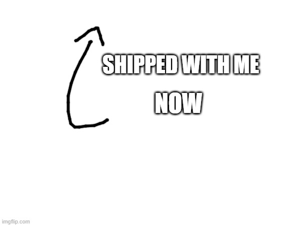 SHIPPED WITH ME NOW | made w/ Imgflip meme maker