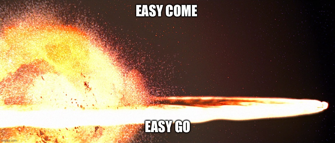 Alderaan explosion | EASY COME EASY GO | image tagged in alderaan explosion | made w/ Imgflip meme maker