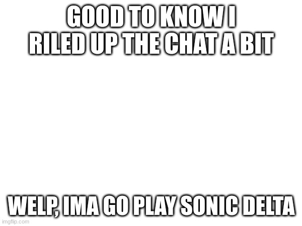 GOOD TO KNOW I RILED UP THE CHAT A BIT; WELP, IMA GO PLAY SONIC DELTA | made w/ Imgflip meme maker