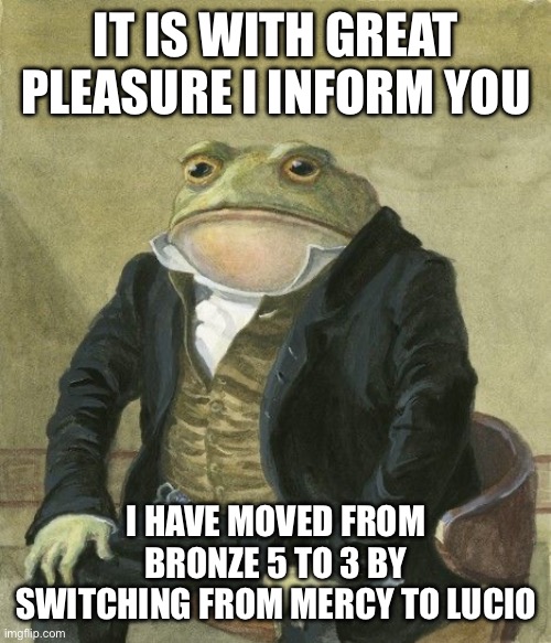 Gentleman frog | IT IS WITH GREAT PLEASURE I INFORM YOU; I HAVE MOVED FROM BRONZE 5 TO 3 BY SWITCHING FROM MERCY TO LUCIO | image tagged in gentleman frog | made w/ Imgflip meme maker