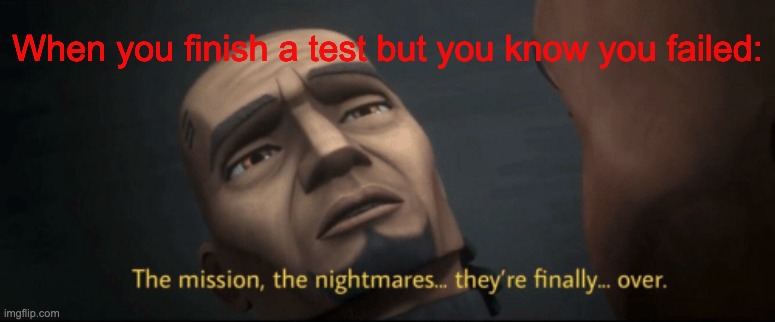 The mission, the nightmares... they’re finally... over. | When you finish a test but you know you failed: | image tagged in the mission the nightmares they re finally over | made w/ Imgflip meme maker