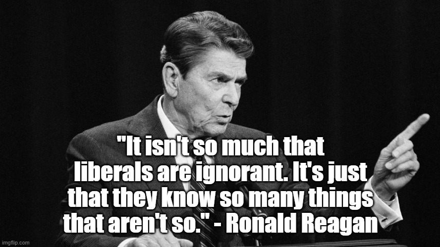 Liberals aren't ignorant | "It isn't so much that liberals are ignorant. It's just that they know so many things that aren't so." - Ronald Reagan | image tagged in ronald reagan,liberals,politics | made w/ Imgflip meme maker