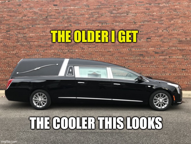 hearse | THE OLDER I GET; THE COOLER THIS LOOKS | image tagged in hearse | made w/ Imgflip meme maker