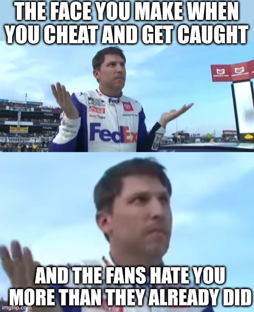 THE BIGGEST CHEAT IN NASCAR | THE FACE YOU MAKE WHEN YOU CHEAT AND GET CAUGHT; AND THE FANS HATE YOU MORE THAN THEY ALREADY DID | image tagged in nascar,cheater,cheating,racing | made w/ Imgflip meme maker