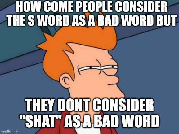 Futurama Fry Meme | HOW COME PEOPLE CONSIDER THE S WORD AS A BAD WORD BUT; THEY DONT CONSIDER "SHAT" AS A BAD WORD | image tagged in memes,futurama fry | made w/ Imgflip meme maker