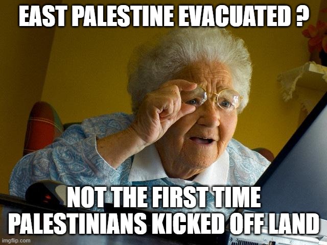 Grandma Finds The Internet | EAST PALESTINE EVACUATED ? NOT THE FIRST TIME PALESTINIANS KICKED OFF LAND | image tagged in memes,grandma finds the internet | made w/ Imgflip meme maker