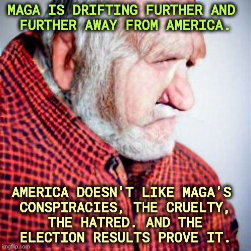 MAGA IS DRIFTING FURTHER AND 
FURTHER AWAY FROM AMERICA. AMERICA DOESN'T LIKE MAGA'S 

CONSPIRACIES, THE CRUELTY, THE HATRED. AND THE ELECTION RESULTS PROVE IT. | image tagged in americans,hate,maga,conspiracy,cruel,hatred | made w/ Imgflip meme maker