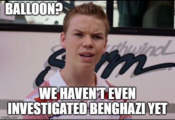 Or Uranium 1 or Epstein or Bagram AFB or Chinese owned politicians or the Bidens or the elections.... | BALLOON? WE HAVEN'T EVEN INVESTIGATED BENGHAZI YET | image tagged in you guys are getting paid,government corruption,clinton corruption,joe biden,politics,scandal | made w/ Imgflip meme maker