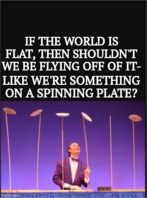 Weeee | IF THE WORLD IS FLAT, THEN SHOULDN'T WE BE FLYING OFF OF IT-; LIKE WE'RE SOMETHING ON A SPINNING PLATE? | image tagged in flatearth,nope nope nope,planet earth from space,round earth | made w/ Imgflip meme maker