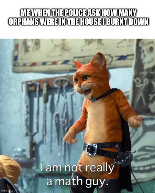 I’m not really a math guy | ME WHEN THE POLICE ASK HOW MANY ORPHANS WERE IN THE HOUSE I BURNT DOWN | image tagged in i m not really a math guy | made w/ Imgflip meme maker