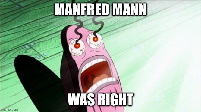 Blinded by… | MANFRED MANN; WAS RIGHT | image tagged in spongebob my eyes,blinded by the light | made w/ Imgflip meme maker