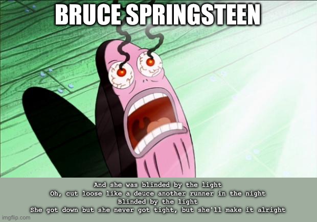 Blinded | BRUCE SPRINGSTEEN; And she was blinded by the light
Oh, cut loose like a deuce another runner in the night
Blinded by the light
She got down but she never got tight, but she'll make it alright | image tagged in spongebob my eyes,bruce springsteen,blinded by the light | made w/ Imgflip meme maker