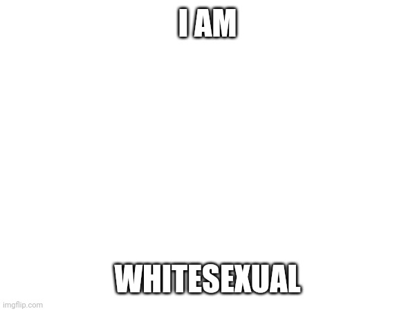 I AM; WHITESEXUAL | made w/ Imgflip meme maker