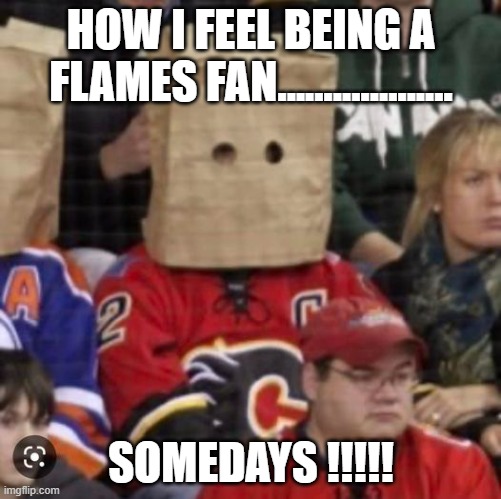 HOW I FEEL BEING A FLAMES FAN................... SOMEDAYS !!!!! | made w/ Imgflip meme maker