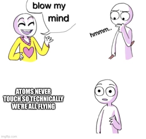 Blow my mind | ATOMS NEVER TOUCH SO TECHNICALLY WE’RE ALL FLYING | image tagged in blow my mind | made w/ Imgflip meme maker