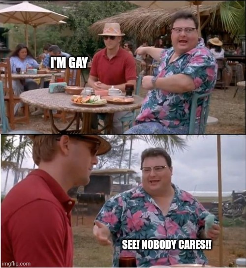 See Nobody Cares | I'M GAY; SEE! NOBODY CARES!! | image tagged in memes,see nobody cares | made w/ Imgflip meme maker