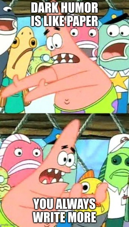 Put It Somewhere Else Patrick | DARK HUMOR IS LIKE PAPER; YOU ALWAYS WRITE MORE | image tagged in memes,put it somewhere else patrick | made w/ Imgflip meme maker