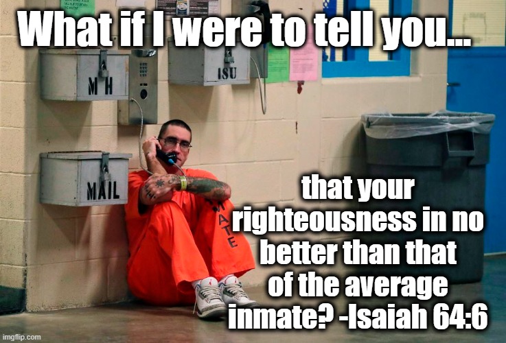 Jailhouse Truth | What if I were to tell you... that your righteousness in no better than that of the average inmate? -Isaiah 64:6 | image tagged in jail,prison,bible verse of the day,scriptures,spirituality,hypocrisy | made w/ Imgflip meme maker