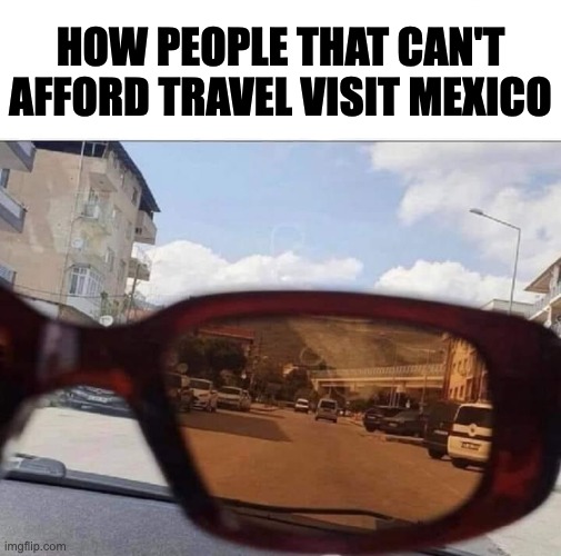 Portable Mexico | HOW PEOPLE THAT CAN'T AFFORD TRAVEL VISIT MEXICO | image tagged in movie takes place in mexico | made w/ Imgflip meme maker