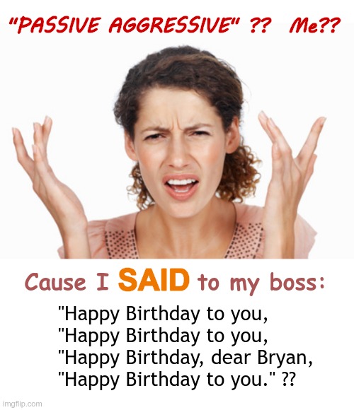 What?? Just trying to be friendly! ... | "PASSIVE AGGRESSIVE" ??  Me?? SAID; Cause I         to my boss:; "Happy Birthday to you,
"Happy Birthday to you,
"Happy Birthday, dear Bryan,
"Happy Birthday to you." ?? | image tagged in indignant,happy birthday,passive aggressive,rick75230 | made w/ Imgflip meme maker