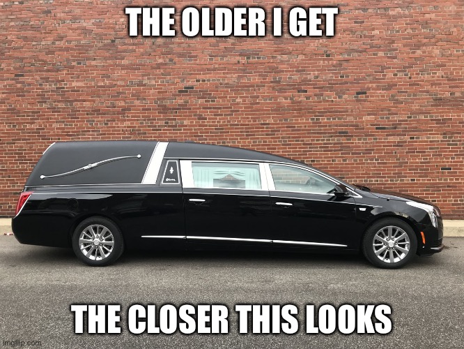 hearse | THE OLDER I GET THE CLOSER THIS LOOKS | image tagged in hearse | made w/ Imgflip meme maker