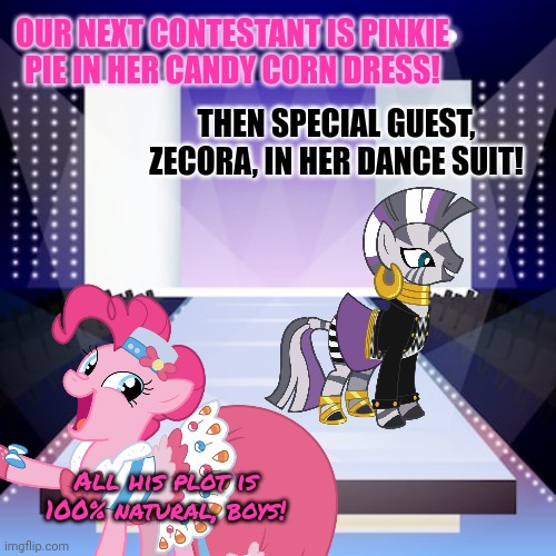 Pony fashion show part2 | OUR NEXT CONTESTANT IS PINKIE PIE IN HER CANDY CORN DRESS! THEN SPECIAL GUEST, ZECORA, IN HER DANCE SUIT! All his plot is 100% natural, boys! | image tagged in my little pony,fashion,show,pinkie pie,zecora | made w/ Imgflip meme maker