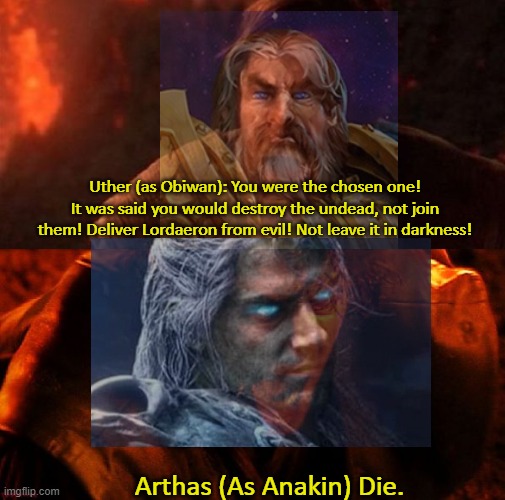 Warcraft is what happens when Obiwan loses. Change my mind. | Uther (as Obiwan): You were the chosen one! It was said you would destroy the undead, not join them! Deliver Lordaeron from evil! Not leave it in darkness! Arthas (As Anakin) Die. | image tagged in anakin and obi wan,arthas,uther,world of warcraft,chosen one | made w/ Imgflip meme maker