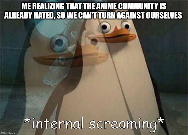 Private Internal Screaming | ME REALIZING THAT THE ANIME COMMUNITY IS ALREADY HATED, SO WE CAN'T TURN AGAINST OURSELVES | image tagged in private internal screaming | made w/ Imgflip meme maker