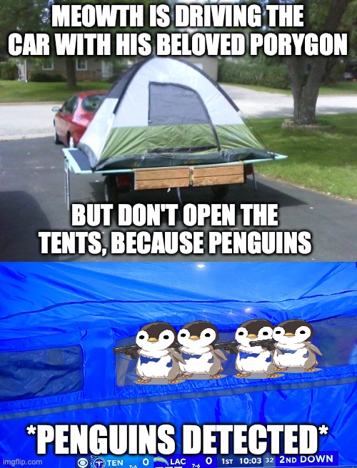 Meowth and Porygon are going to dump the penguins, Fak's last meme contest prize | MEOWTH IS DRIVING THE CAR WITH HIS BELOVED PORYGON; BUT DON'T OPEN THE TENTS, BECAUSE PENGUINS; *PENGUINS DETECTED* | image tagged in tent on trailer,ryan tannehill tent,meowth,porygon,penguins,sponsored by big tent alliance | made w/ Imgflip meme maker