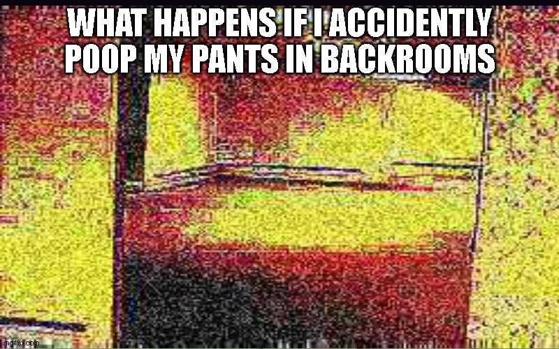 backrooms meme | WHAT HAPPENS IF I ACCIDENTLY POOP MY PANTS IN BACKROOMS | image tagged in backrooms,the backrooms | made w/ Imgflip meme maker