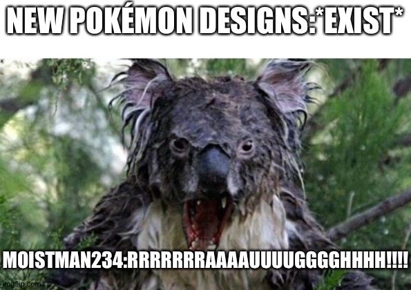 Moistman234 in a Nutshell | NEW POKÉMON DESIGNS:*EXIST*; MOISTMAN234:RRRRRRRAAAAUUUUGGGGHHHH!!!! | image tagged in memes,angry koala | made w/ Imgflip meme maker