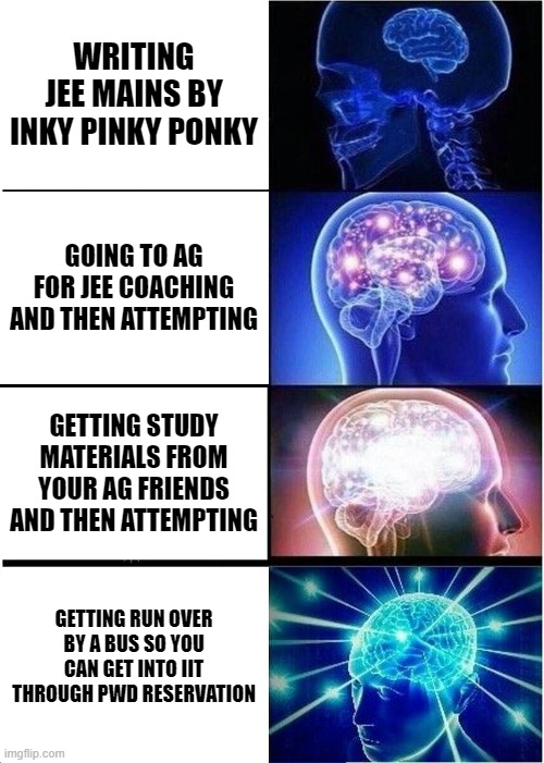 JEE Mains | WRITING JEE MAINS BY INKY PINKY PONKY; GOING TO AG FOR JEE COACHING AND THEN ATTEMPTING; GETTING STUDY MATERIALS FROM YOUR AG FRIENDS AND THEN ATTEMPTING; GETTING RUN OVER BY A BUS SO YOU CAN GET INTO IIT THROUGH PWD RESERVATION | image tagged in memes,expanding brain | made w/ Imgflip meme maker